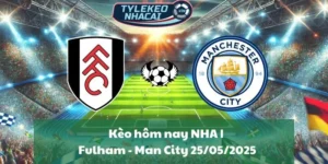 Kèo hôm nay NHA | Fulham - Man City 25/05/2025